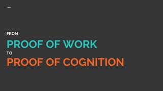 FROM
PROOF OF WORK
TO
PROOF OF COGNITION
 