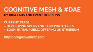 COGNITIVE MESH & #DAE
BY BICA LABS AND EVENT HORIZONS
CURRENT STAGE:
– DEVELOPING SPECS AND TECH PROTOTYPES
– SOON: INITIAL PUBLIC OFFERING ON ETHEREUM
http://cognitivemesh.com
 