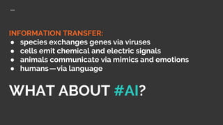 INFORMATION TRANSFER:
● species exchanges genes via viruses
● cells emit chemical and electric signals
● animals communicate via mimics and emotions
● humans — via language
WHAT ABOUT #AI?
 