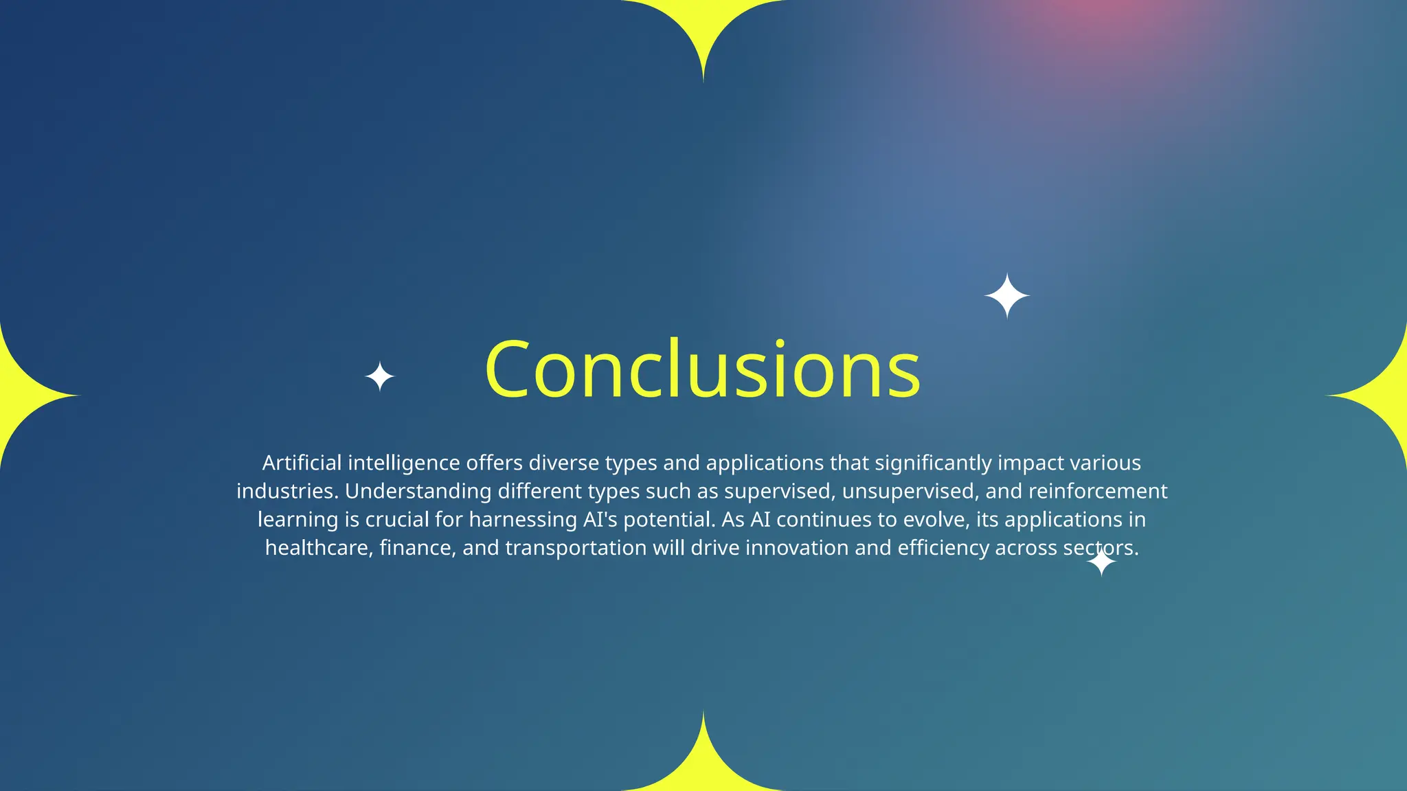 Conclusions
Artificial intelligence offers diverse types and applications that significantly impact various
industries. Understanding different types such as supervised, unsupervised, and reinforcement
learning is crucial for harnessing AI's potential. As AI continues to evolve, its applications in
healthcare, finance, and transportation will drive innovation and efficiency across sectors.
 
