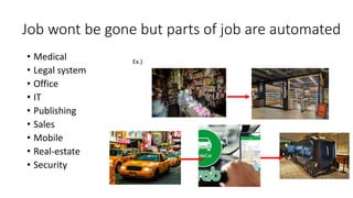 Job wont be gone but parts of job are automated
• Medical
• Legal system
• Office
• IT
• Publishing
• Sales
• Mobile
• Real-estate
• Security
Ex.)
 