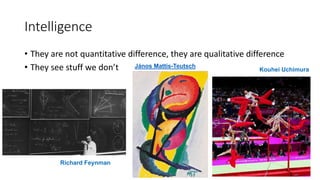 Intelligence
• They are not quantitative difference, they are qualitative difference
• They see stuff we don’t János Mattis-Teutsch
Kouhei Uchimura
Richard Feynman
 