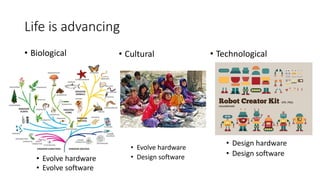 Life is advancing
• Biological
• Evolve hardware
• Evolve software
• Cultural • Technological
• Evolve hardware
• Design software
• Design hardware
• Design software
 