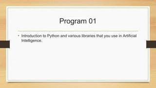 Program 01
• Introduction to Python and various libraries that you use in Artificial
Intelligence.
 