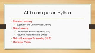 AI Techniques in Python
• Machine Learning
• Supervised and Unsupervised Learning
• Deep Learning
• Convolutional Neural Networks (CNN)
• Recurrent Neural Networks (RNN)
• Natural Language Processing (NLP)
• Computer Vision
 