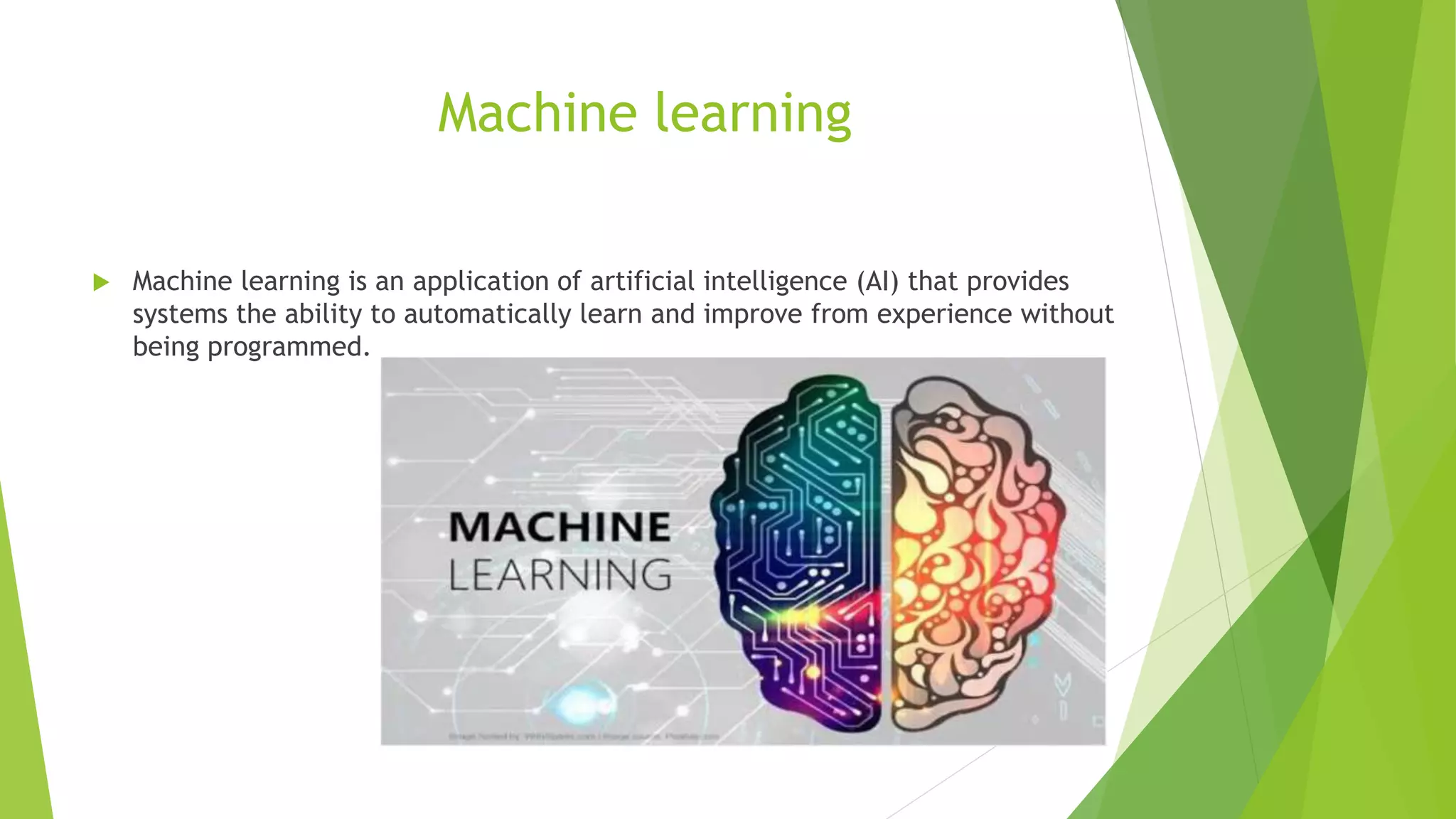 Machine learning
 Machine learning is an application of artificial intelligence (AI) that provides
systems the ability to automatically learn and improve from experience without
being programmed.
 