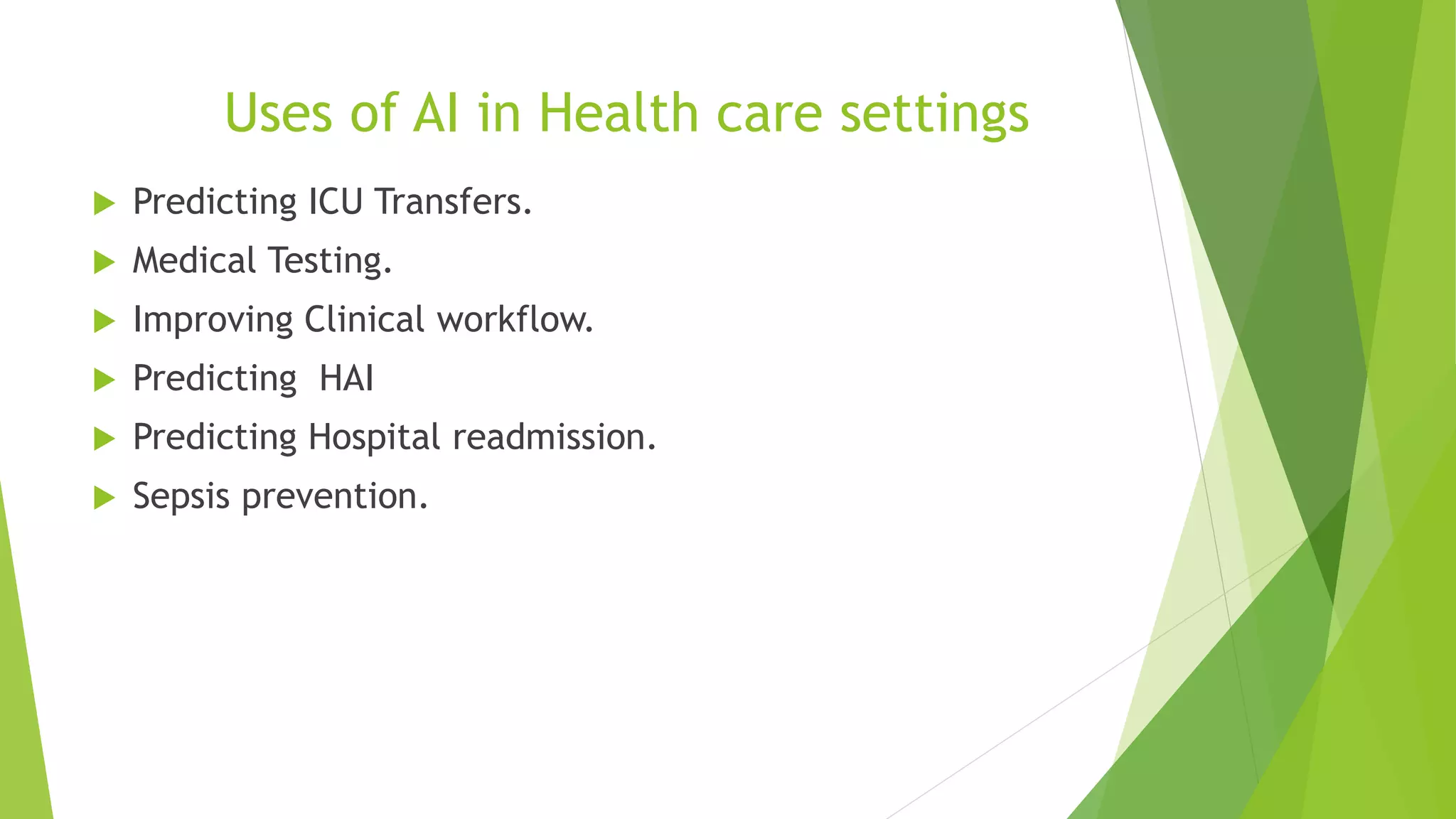 Uses of AI in Health care settings
 Predicting ICU Transfers.
 Medical Testing.
 Improving Clinical workflow.
 Predicting HAI
 Predicting Hospital readmission.
 Sepsis prevention.
 