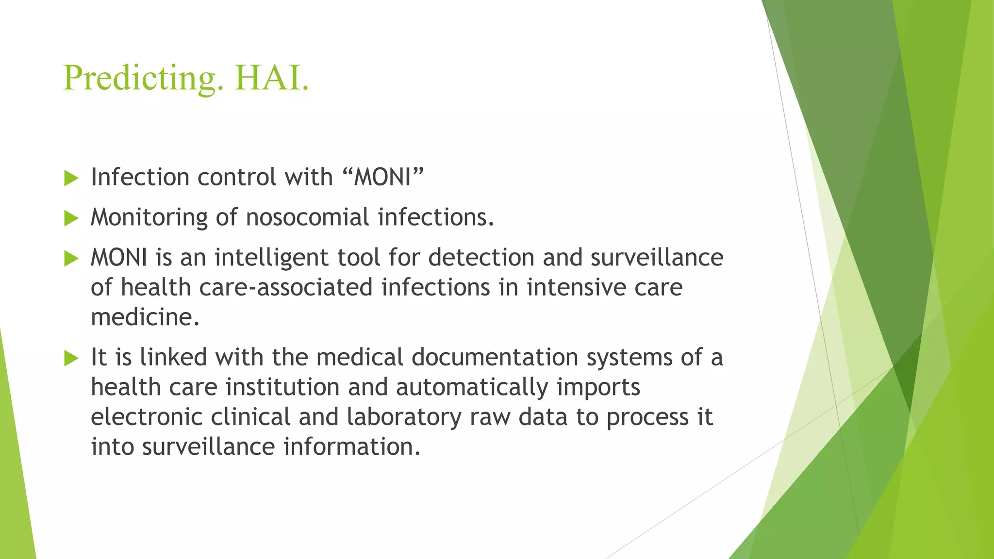 Predicting. HAI.
 Infection control with “MONI”
 Monitoring of nosocomial infections.
 MONI is an intelligent tool for detection and surveillance
of health care-associated infections in intensive care
medicine.
 It is linked with the medical documentation systems of a
health care institution and automatically imports
electronic clinical and laboratory raw data to process it
into surveillance information.
 