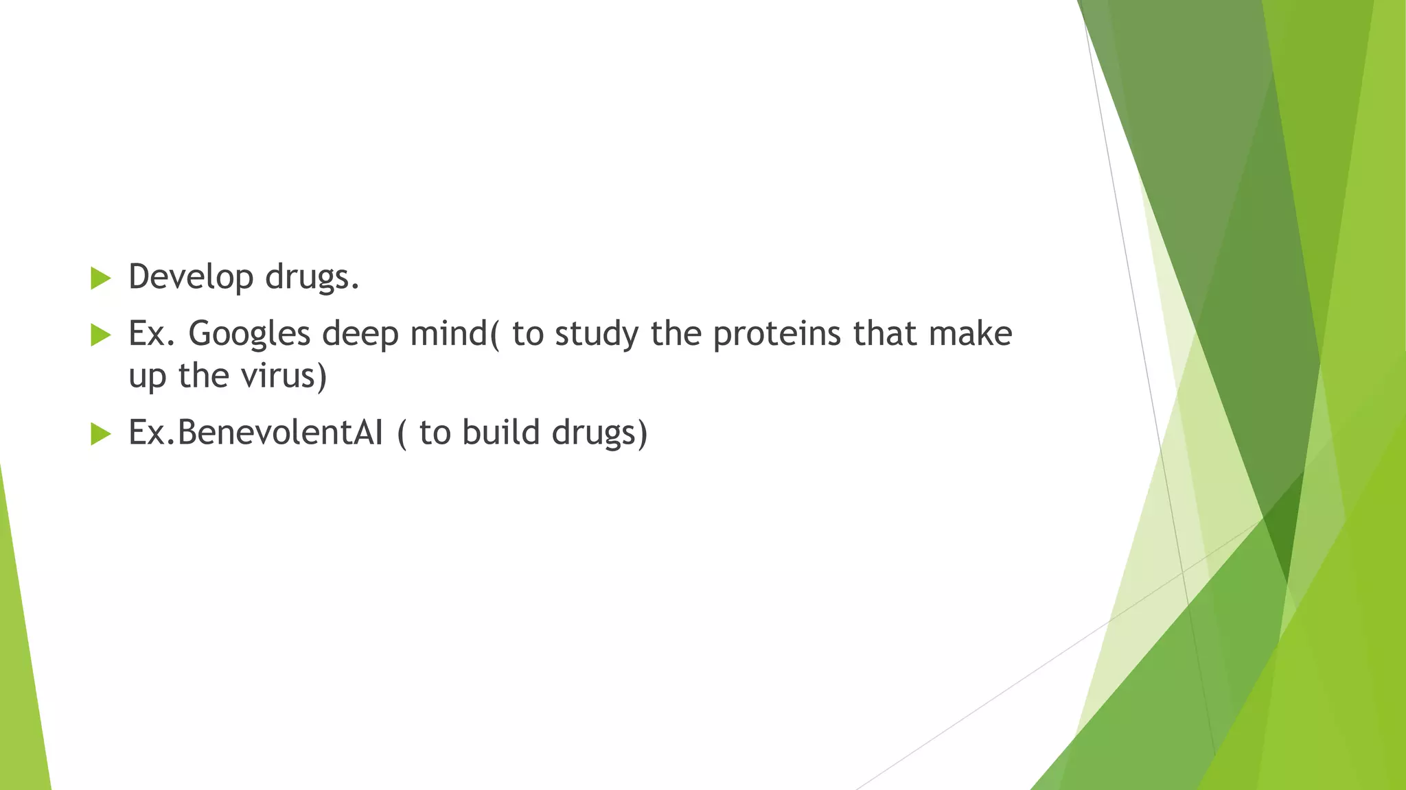  Develop drugs.
 Ex. Googles deep mind( to study the proteins that make
up the virus)
 Ex.BenevolentAI ( to build drugs)
 