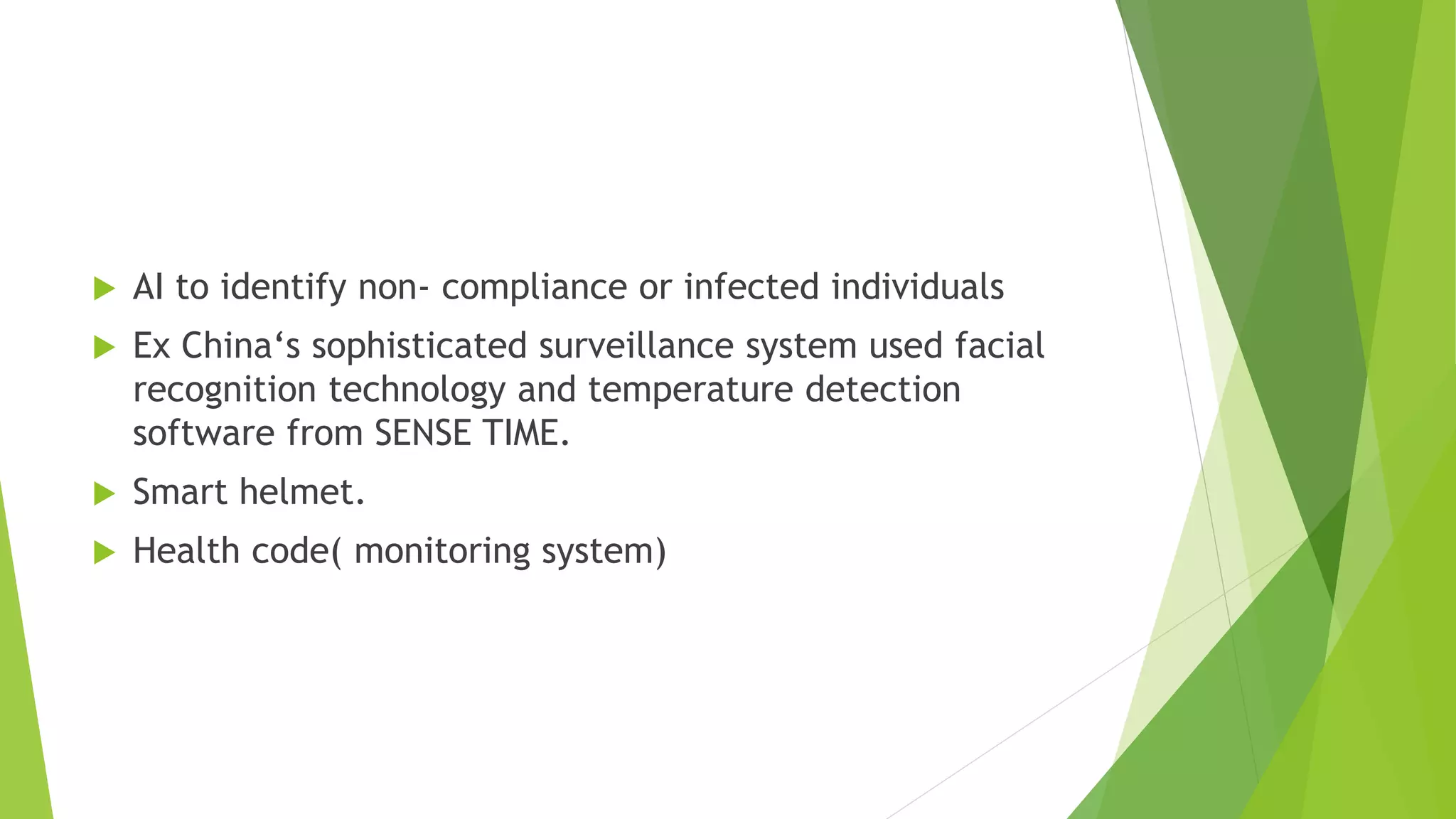  AI to identify non- compliance or infected individuals
 Ex China‘s sophisticated surveillance system used facial
recognition technology and temperature detection
software from SENSE TIME.
 Smart helmet.
 Health code( monitoring system)
 