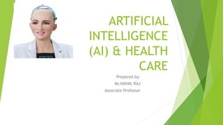 ARTIFICIAL
INTELLIGENCE
(AI) & HEALTH
CARE
Prepared by:
Mr.NIKHIL RAJ
Associate Professor
 