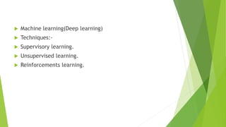  Machine learning(Deep learning)
 Techniques:-
 Supervisory learning.
 Unsupervised learning.
 Reinforcements learning.
 