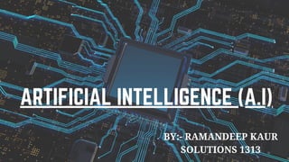 ARTIFICIAL INTELLIGENCE (A.I)
BY:- RAMANDEEP KAUR
SOLUTIONS 1313
 