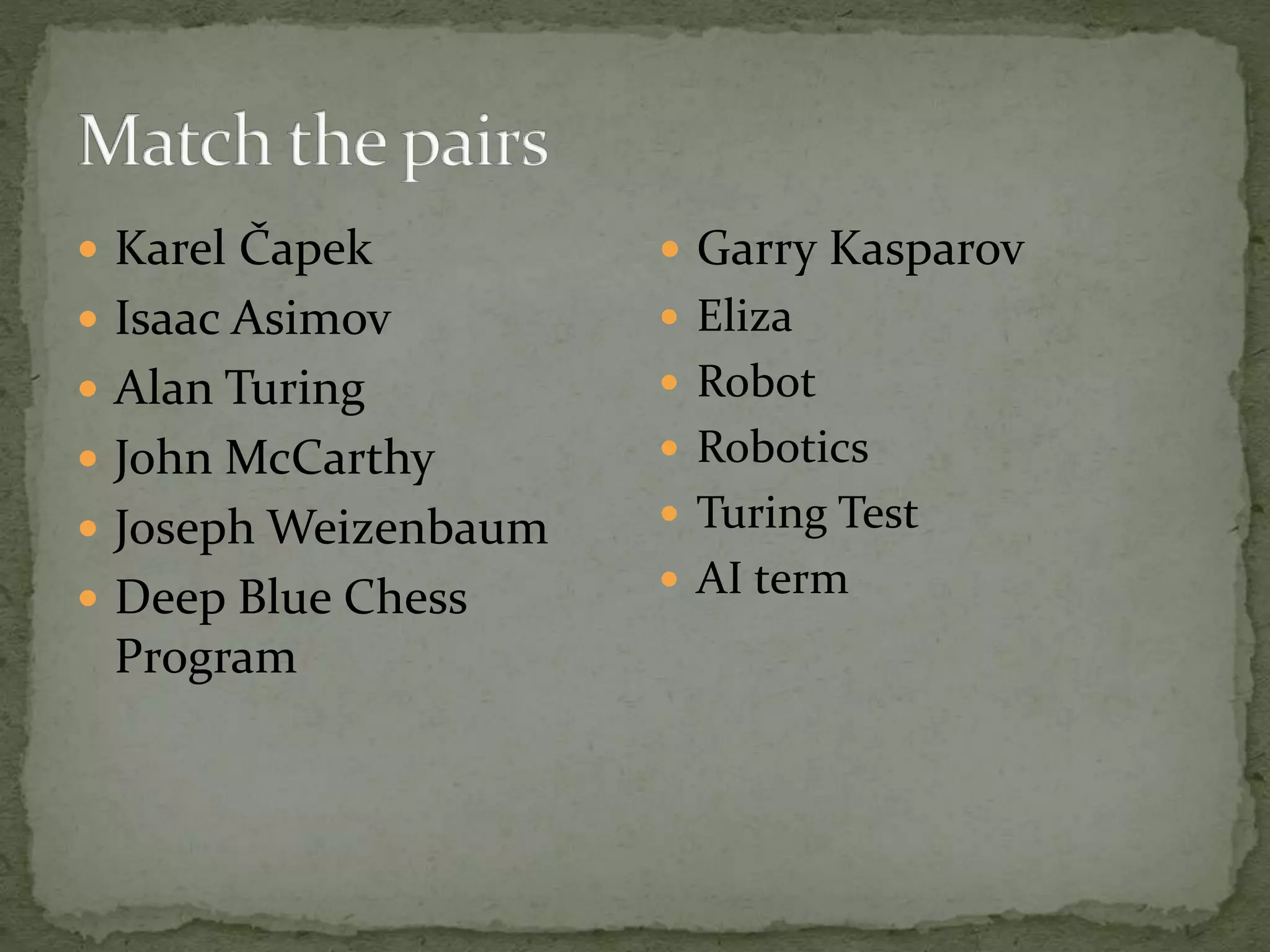  Karel Čapek
 Isaac Asimov
 Alan Turing
 John McCarthy
 Joseph Weizenbaum
 Deep Blue Chess
Program
 Garry Kasparov
 Eliza
 Robot
 Robotics
 Turing Test
 AI term
 