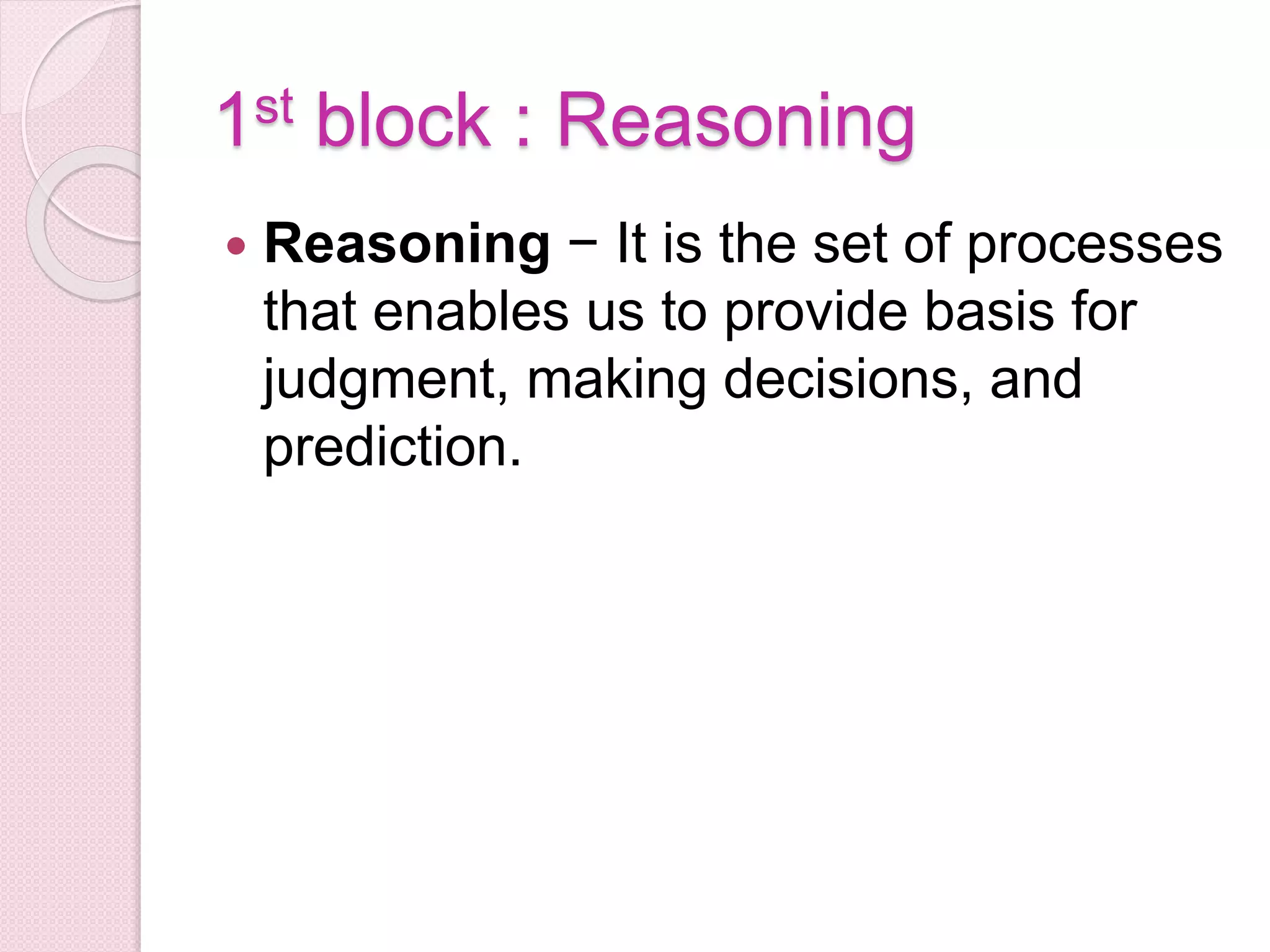 1st block : Reasoning
 Reasoning − It is the set of processes
that enables us to provide basis for
judgment, making decisions, and
prediction.
 