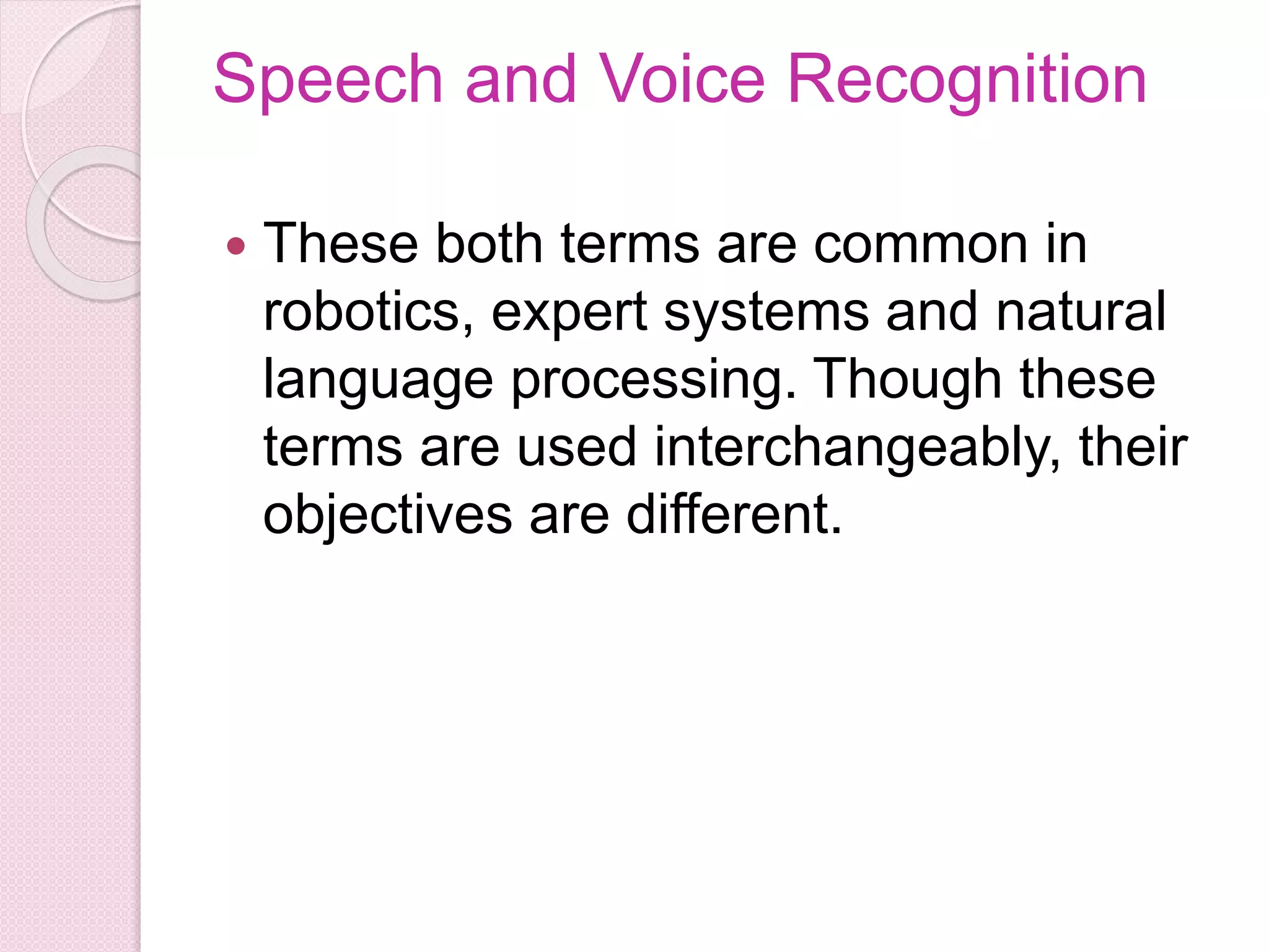 Speech and Voice Recognition
 These both terms are common in
robotics, expert systems and natural
language processing. Though these
terms are used interchangeably, their
objectives are different.
 