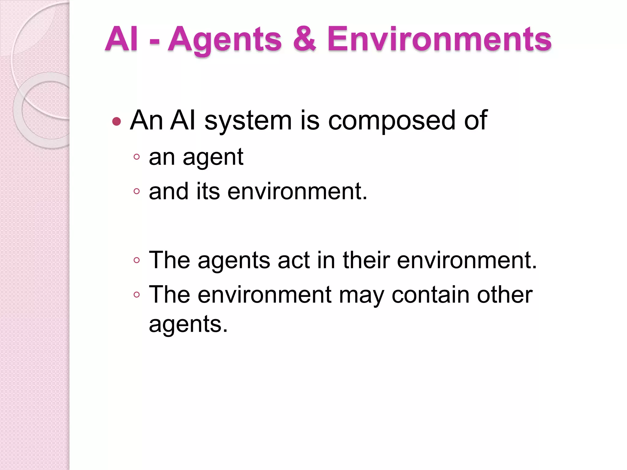 AI - Agents & Environments
 An AI system is composed of
◦ an agent
◦ and its environment.
◦ The agents act in their environment.
◦ The environment may contain other
agents.
 