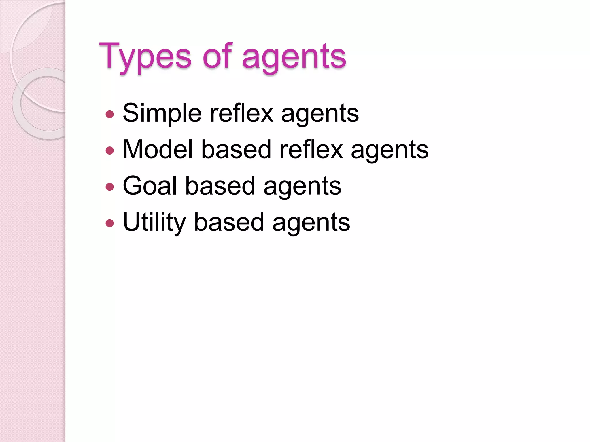 Types of agents
 Simple reflex agents
 Model based reflex agents
 Goal based agents
 Utility based agents
 