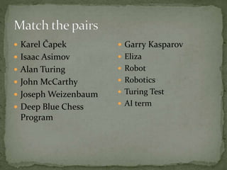  Karel Čapek
 Isaac Asimov
 Alan Turing
 John McCarthy
 Joseph Weizenbaum
 Deep Blue Chess
Program
 Garry Kasparov
 Eliza
 Robot
 Robotics
 Turing Test
 AI term
 