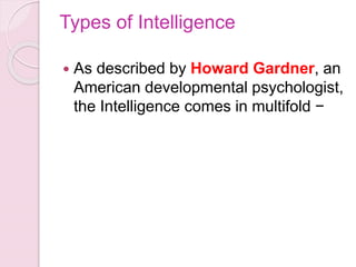 Types of Intelligence
 As described by Howard Gardner, an
American developmental psychologist,
the Intelligence comes in multifold −
 