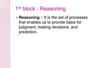 1st block : Reasoning
 Reasoning − It is the set of processes
that enables us to provide basis for
judgment, making decisions, and
prediction.
 