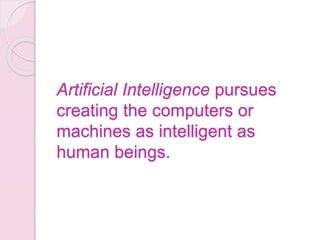 Artificial Intelligence pursues
creating the computers or
machines as intelligent as
human beings.
 