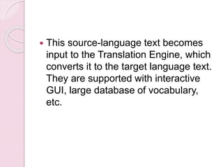  This source-language text becomes
input to the Translation Engine, which
converts it to the target language text.
They are supported with interactive
GUI, large database of vocabulary,
etc.
 