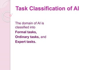 Task Classification of AI
The domain of AI is
classified into
Formal tasks,
Ordinary tasks, and
Expert tasks.
 