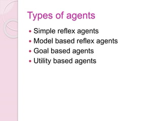 Types of agents
 Simple reflex agents
 Model based reflex agents
 Goal based agents
 Utility based agents
 