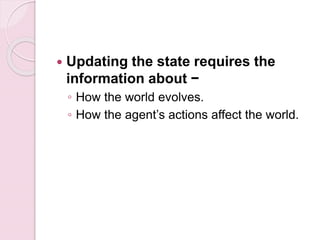  Updating the state requires the
information about −
◦ How the world evolves.
◦ How the agent’s actions affect the world.
 