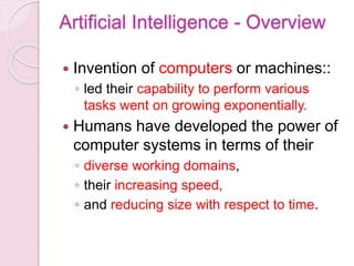 Artificial Intelligence - Overview
 Invention of computers or machines::
◦ led their capability to perform various
tasks ...