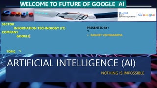ARTIFICIAL INTELLIGENCE (AI)
NOTHING IS IMPOSSIBLE
WELCOME TO FUTURE OF GOOGLE AI
SECTOR
INFORMATION TECHNOLOGY (IT)
COMPANY
GOOGLE
TOPIC ⤵
PRESENTED BY :
⤵
 RANJEET VISHWAKARMA.
 