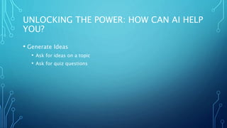 UNLOCKING THE POWER: HOW CAN AI HELP
YOU?
• Generate Ideas
• Ask for ideas on a topic
• Ask for quiz questions
 