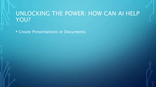 UNLOCKING THE POWER: HOW CAN AI HELP
YOU?
• Create Presentations or Documents
 
