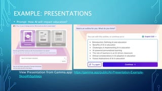 EXAMPLE: PRESENTATIONS
• Prompt: How AI will impact education?
View Presentation from Gamma.app: https://gamma.app/public/AI-Presentation-Example-
5kovj4h5gybtaqv
 