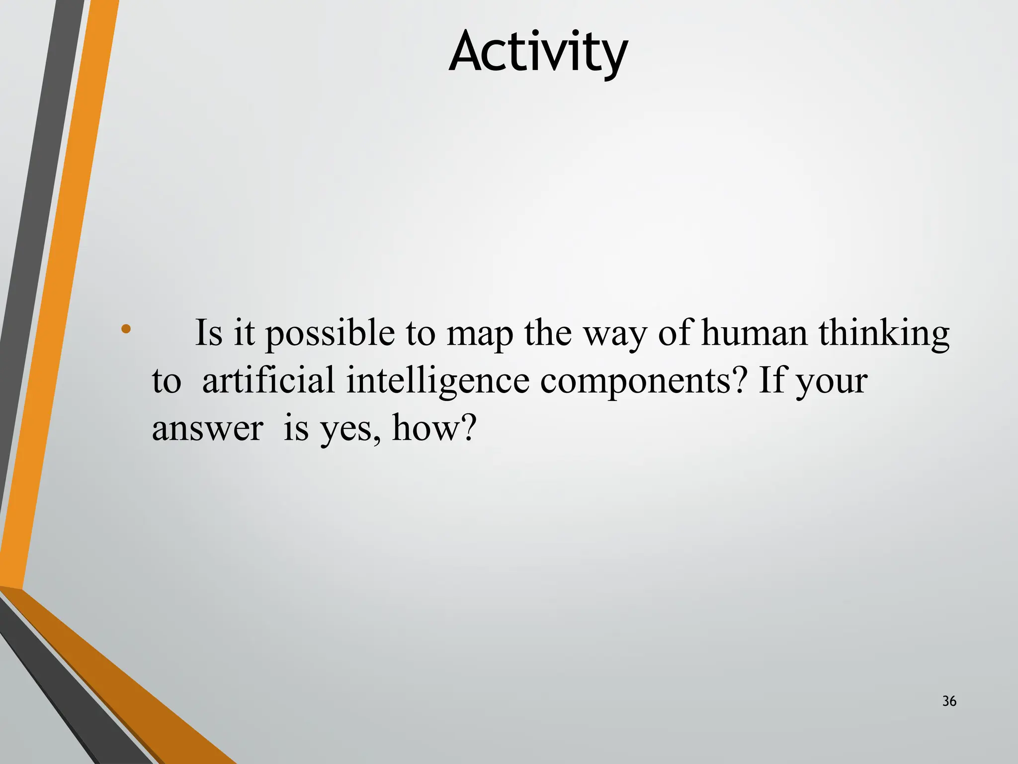 Activity
36
• Is it possible to map the way of human thinking
to artificial intelligence components? If your
answer is yes, how?
 