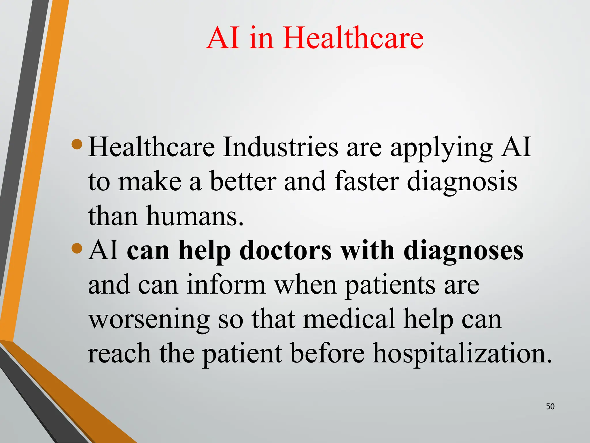 AI in Healthcare
50
•Healthcare Industries are applying AI
to make a better and faster diagnosis
than humans.
•AI can help doctors with diagnoses
and can inform when patients are
worsening so that medical help can
reach the patient before hospitalization.
 