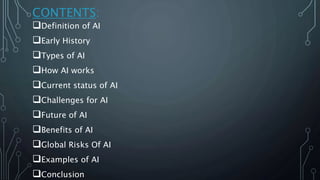 CONTENTS:
Definition of AI
Early History
Types of AI
How AI works
Current status of AI
Challenges for AI
Future of ...