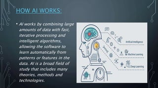 HOW AI WORKS:
• AI works by combining large
amounts of data with fast,
iterative processing and
intelligent algorithms,
al...