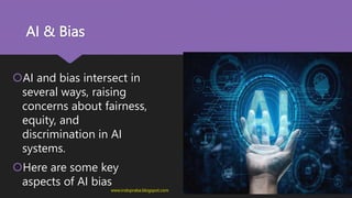 AI & Bias
AI and bias intersect in
several ways, raising
concerns about fairness,
equity, and
discrimination in AI
systems.
Here are some key
aspects of AI bias
www.indopraba.blogspot.com
 