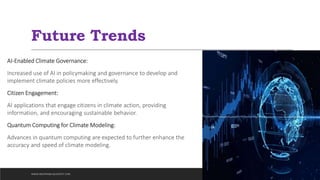 Future Trends
AI-Enabled Climate Governance:
Increased use of AI in policymaking and governance to develop and
implement climate policies more effectively.
Citizen Engagement:
AI applications that engage citizens in climate action, providing
information, and encouraging sustainable behavior.
Quantum Computing for Climate Modeling:
Advances in quantum computing are expected to further enhance the
accuracy and speed of climate modeling.
WWW.INDOPRABA.BLOGSPOT.COM
 