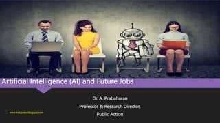 Artificial Intelligence (AI) and Future Jobs
Dr. A. Prabaharan
Professor & Research Director,
Public Action
www.indopraba.blogspot.com
 
