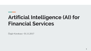 Artificial Intelligence (AI) for
Financial Services
Özgür Karakaya - 01.11.2017
1
 