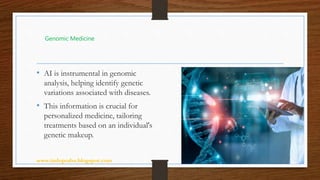 www.indopraba.blogspot.com 5
• AI is instrumental in genomic
analysis, helping identify genetic
variations associated with diseases.
• This information is crucial for
personalized medicine, tailoring
treatments based on an individual's
genetic makeup.
Genomic Medicine
 