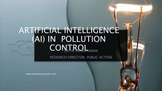 ARTIFICIAL INTELLIGENCE
(AI) IN POLLUTION
CONTROL
DR. A. PRABAHARAN
RESEARCH DIRECTOR, PUBLIC ACTION
WWW.INDOPRABA.BLOGSPOT.COM
 