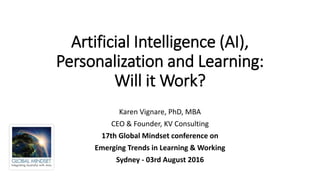 Artificial Intelligence (AI),
Personalization and Learning:
Will it Work?
Karen Vignare, PhD, MBA
CEO & Founder, KV Consulting
17th Global Mindset conference on
Emerging Trends in Learning & Working
Sydney - 03rd August 2016
 