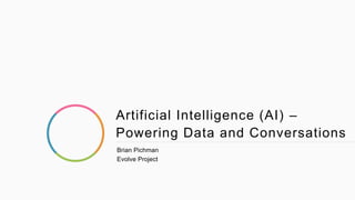 Artificial Intelligence (AI) –
Powering Data and Conversations
Brian Pichman
Evolve Project
 