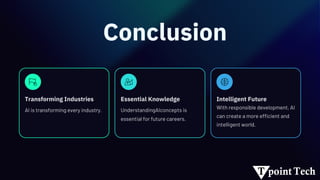 Conclusion
Transforming Industries Essential Knowledge Intelligent Future
With responsible development, AI
can create a more efficient and
intelligent world.
AI is transforming every industry. UnderstandingAIconcepts is
essential for future careers.
 