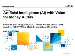 Click to add text
© 2014 IBM Corporation
Artificial Intelligence (AI) with Value
for Money Audits
Presenter: Paul Young, CPA, CGA – Proven Practice Adviser – Risk
Analytics, FOPM/FPM and Close, Consolidate and Reporting
Day: July 31 2017
 
