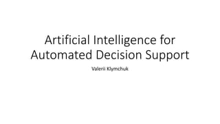 Artificial Intelligence for
Automated Decision Support
Valerii Klymchuk
 